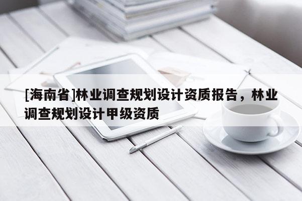 [海南省]林业调查规划设计资质报告，林业调查规划设计甲级资质