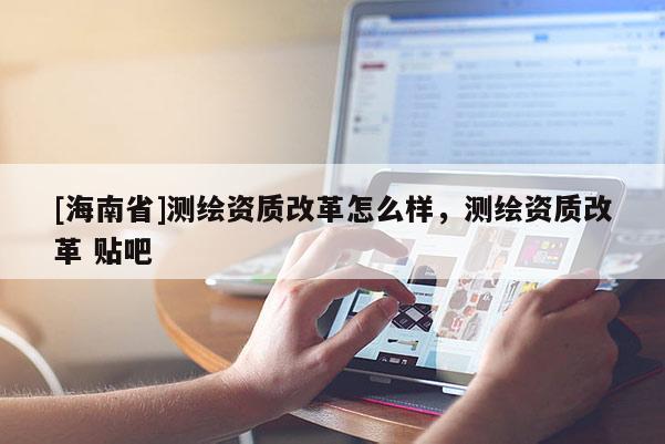 [海南省]测绘资质改革怎么样，测绘资质改革 贴吧