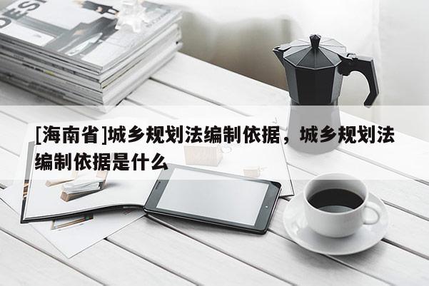 [海南省]城乡规划法编制依据，城乡规划法编制依据是什么