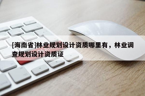[海南省]林业规划设计资质哪里有，林业调查规划设计资质证