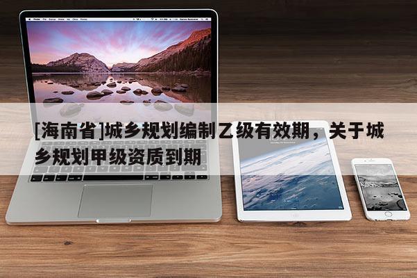 [海南省]城乡规划编制乙级有效期，关于城乡规划甲级资质到期