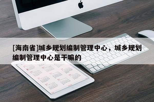 [海南省]城乡规划编制管理中心，城乡规划编制管理中心是干嘛的