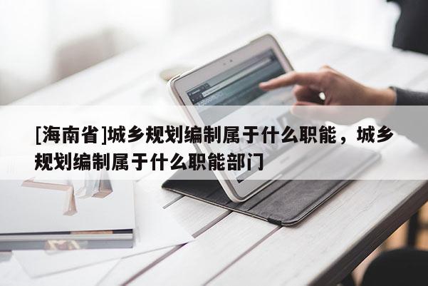 [海南省]城乡规划编制属于什么职能，城乡规划编制属于什么职能部门