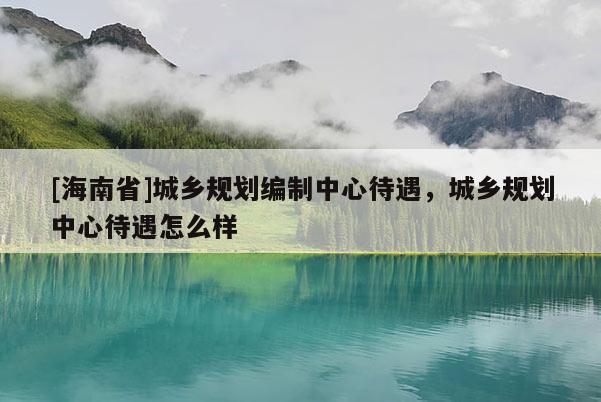 [海南省]城乡规划编制中心待遇，城乡规划中心待遇怎么样