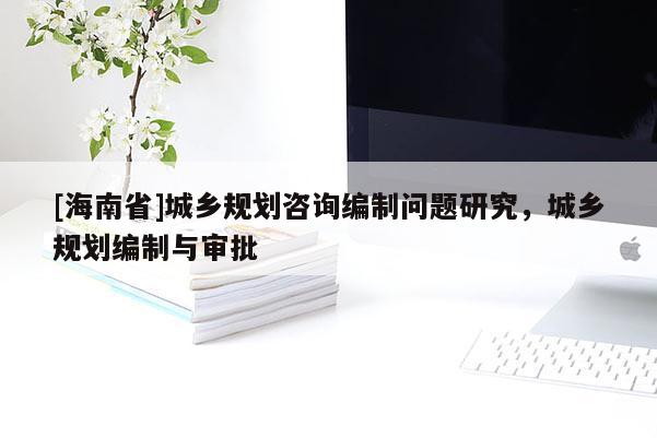 [海南省]城乡规划咨询编制问题研究，城乡规划编制与审批
