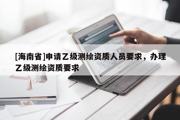 [海南省]申请乙级测绘资质人员要求，办理乙级测绘资质要求