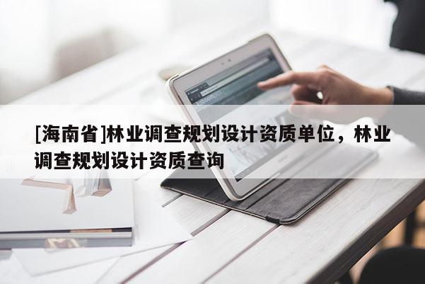 [海南省]林业调查规划设计资质单位，林业调查规划设计资质查询