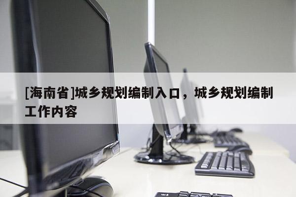 [海南省]城乡规划编制入口，城乡规划编制工作内容