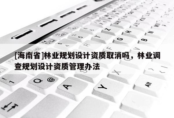 [海南省]林业规划设计资质取消吗，林业调查规划设计资质管理办法