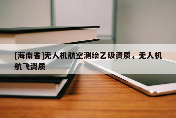 [海南省]无人机航空测绘乙级资质，无人机航飞资质