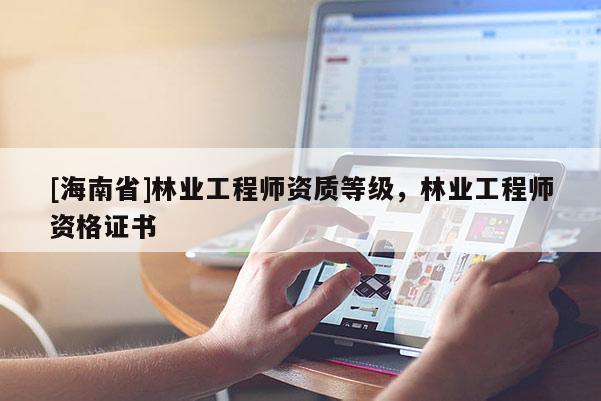 [海南省]林业工程师资质等级，林业工程师资格证书