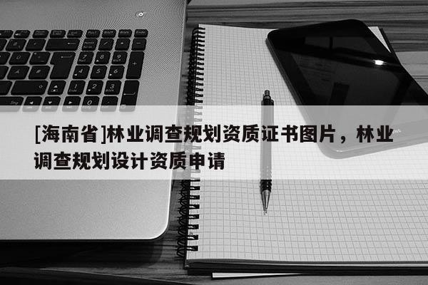 [海南省]林业调查规划资质证书图片，林业调查规划设计资质申请
