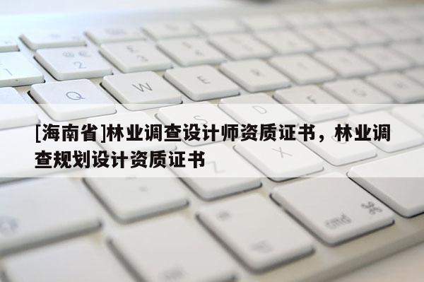 [海南省]林业调查设计师资质证书，林业调查规划设计资质证书