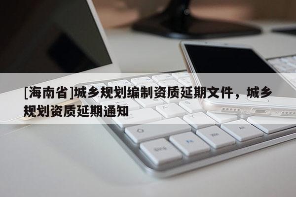 [海南省]城乡规划编制资质延期文件，城乡规划资质延期通知