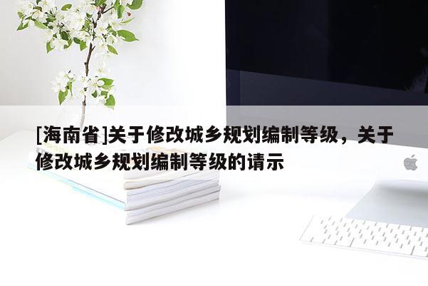 [海南省]关于修改城乡规划编制等级，关于修改城乡规划编制等级的请示