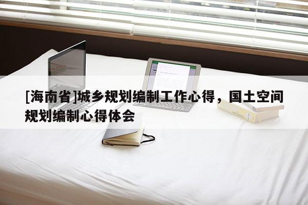 [海南省]城乡规划编制工作心得，国土空间规划编制心得体会