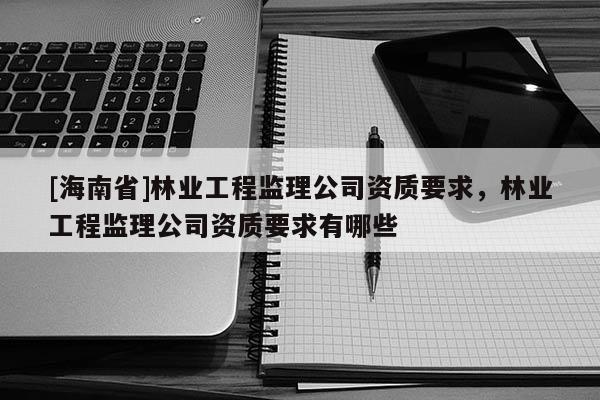 [海南省]林业工程监理公司资质要求，林业工程监理公司资质要求有哪些