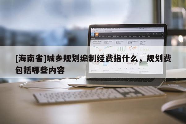 [海南省]城乡规划编制经费指什么，规划费包括哪些内容