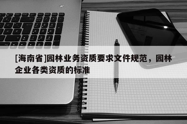 [海南省]园林业务资质要求文件规范，园林企业各类资质的标准