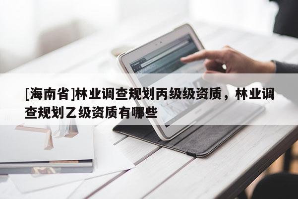 [海南省]林业调查规划丙级级资质，林业调查规划乙级资质有哪些