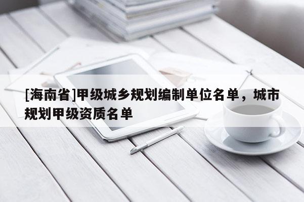 [海南省]甲级城乡规划编制单位名单，城市规划甲级资质名单