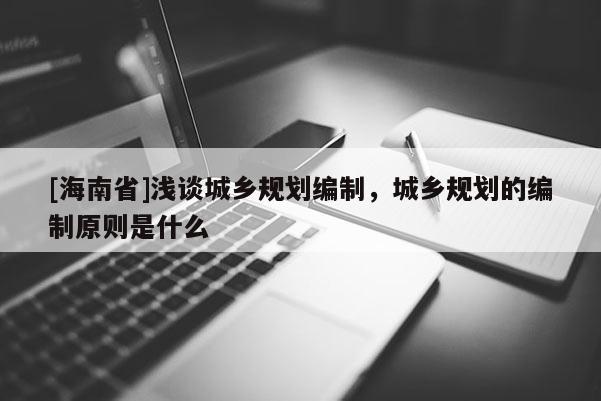 [海南省]浅谈城乡规划编制，城乡规划的编制原则是什么