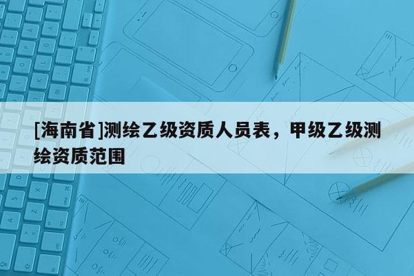[海南省]测绘乙级资质人员表，甲级乙级测绘资质范围