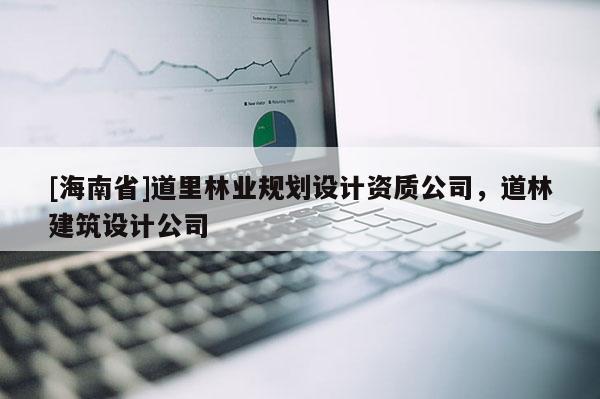 [海南省]道里林业规划设计资质公司，道林建筑设计公司