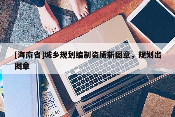 [海南省]城乡规划编制资质新图章，规划出图章