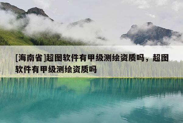 [海南省]超图软件有甲级测绘资质吗，超图软件有甲级测绘资质吗