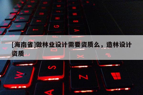 [海南省]做林业设计需要资质么，造林设计资质
