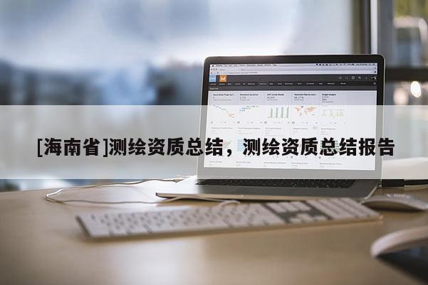 [海南省]测绘资质总结，测绘资质总结报告