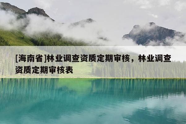 [海南省]林业调查资质定期审核，林业调查资质定期审核表