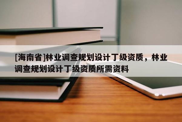 [海南省]林业调查规划设计丁级资质，林业调查规划设计丁级资质所需资料