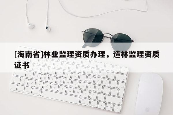 [海南省]林业监理资质办理，造林监理资质证书