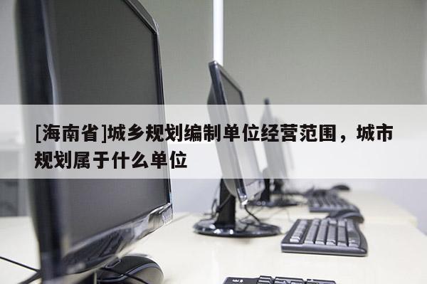 [海南省]城乡规划编制单位经营范围，城市规划属于什么单位