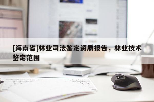 [海南省]林业司法鉴定资质报告，林业技术鉴定范围