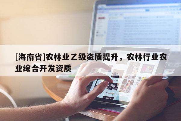 [海南省]农林业乙级资质提升，农林行业农业综合开发资质