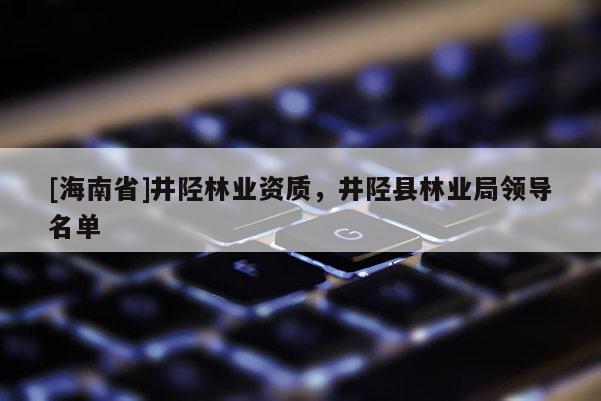 [海南省]井陉林业资质，井陉县林业局领导名单