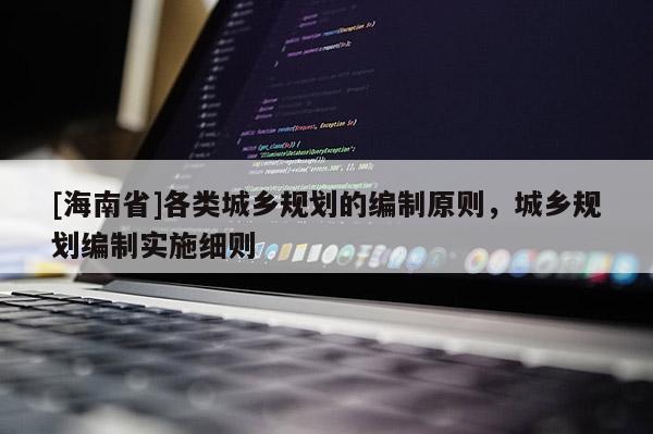 [海南省]各类城乡规划的编制原则，城乡规划编制实施细则