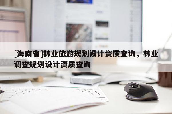 [海南省]林业旅游规划设计资质查询，林业调查规划设计资质查询