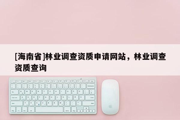 [海南省]林业调查资质申请网站，林业调查资质查询