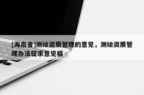 [海南省]测绘资质管理的意见，测绘资质管理办法征求意见稿