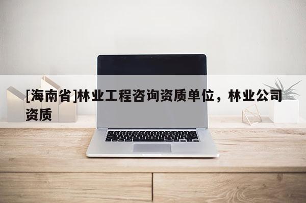 [海南省]林业工程咨询资质单位，林业公司资质