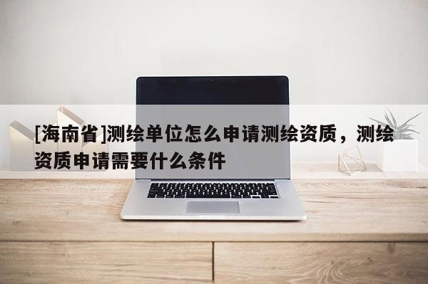 [海南省]测绘单位怎么申请测绘资质，测绘资质申请需要什么条件
