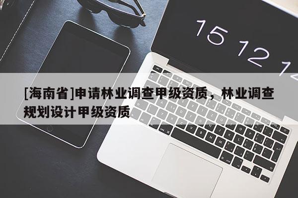 [海南省]申请林业调查甲级资质，林业调查规划设计甲级资质