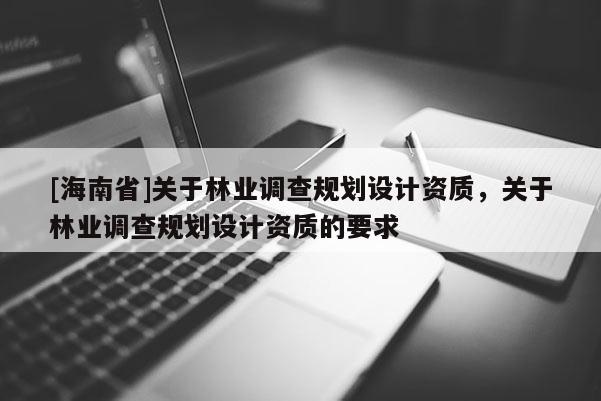 [海南省]关于林业调查规划设计资质，关于林业调查规划设计资质的要求