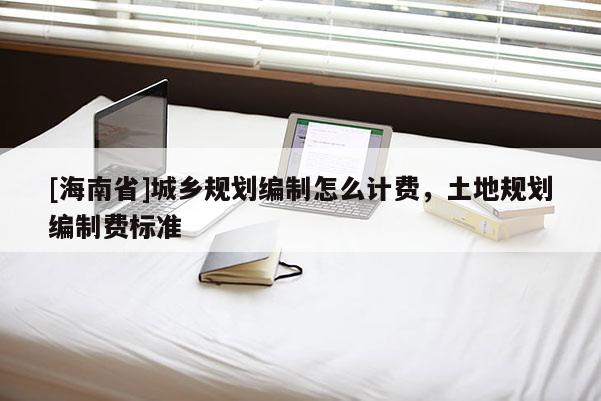 [海南省]城乡规划编制怎么计费，土地规划编制费标准