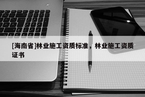 [海南省]林业施工资质标准，林业施工资质证书