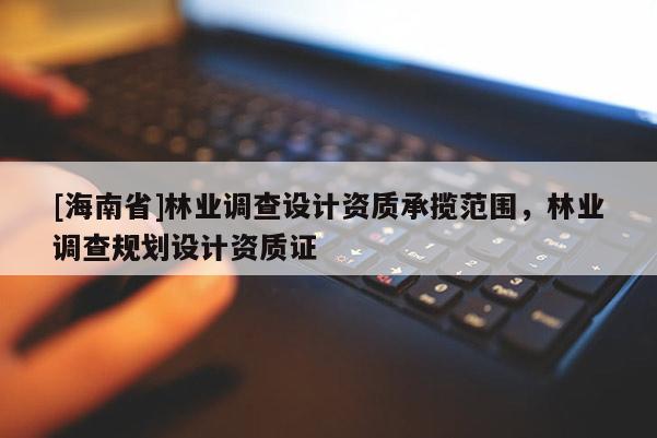 [海南省]林业调查设计资质承揽范围，林业调查规划设计资质证